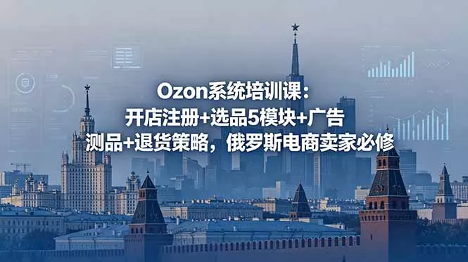 Ozon系统培训课：开店注册+选品5模块+广告测品+退货策略，俄罗斯电商卖家必修 - 来及网络