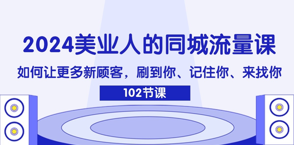 2024美业人的同城流量课：如何让更多新顾客，刷到你、记住你、来找你 - 来及网络