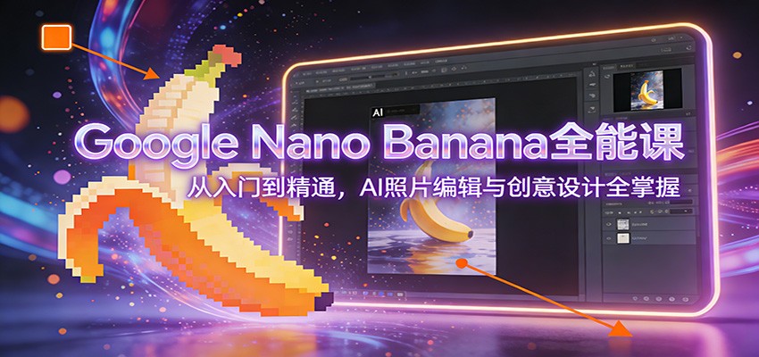 Google Nano Banana全能课：从入门到精通，AI照片编辑与创意设计全掌握 - 来及网络