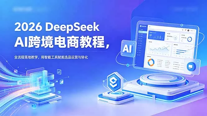 2026 DeepSeek AI跨境电商教程，全流程落地教学，用智能工具赋能选品运营与转化 - 来及网络