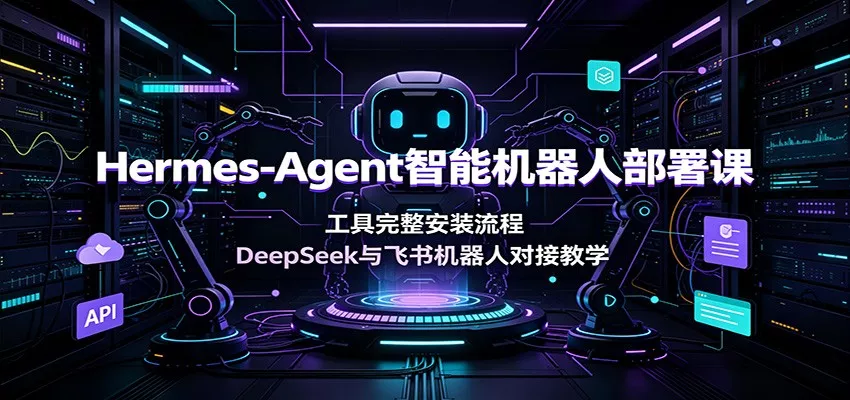 Hermes-Agent智能机器人部署课：工具完整安装流程，DeepSeek与飞书机器人对接教学 - 来及网络