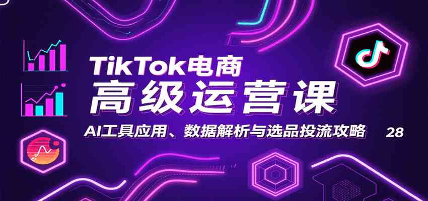 TikTok电商高级运营课：AI工具应用、数据解析与选品投流攻略 - 来及网络