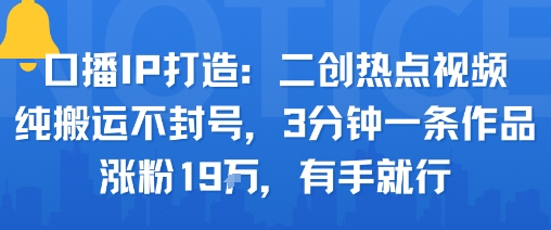 口播IP打造：二创热点视频，纯搬运不封号，3分钟一条作品，涨粉19w，有手就行 - 来及网络