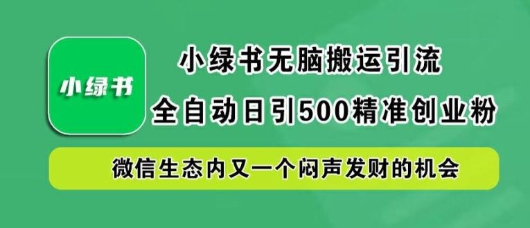 小绿书无脑搬运引流，全自动日引500精准创业粉，微信生态内又一个闷声发财的机会【揭秘】 - 来及网络