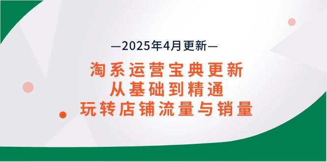 （14468期）淘系运营宝典2025年4月更新，从基础到精通，玩转店铺流量与销量 - 来及网络