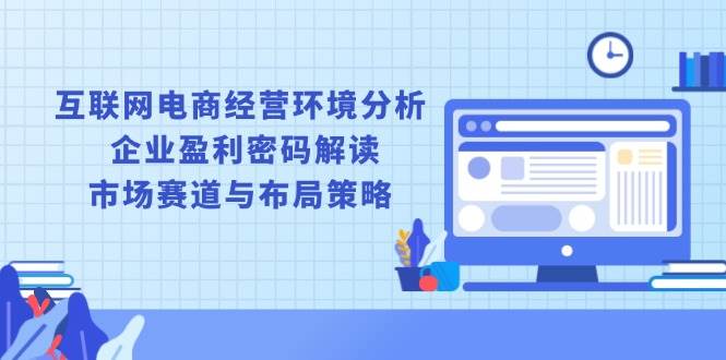 （13878期）互联网电商经营环境分析, 企业盈利密码解读, 市场赛道与布局策略 - 来及网络