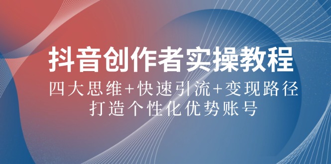 （12599期）抖音创作者实操教程：四大思维+快速引流+变现路径，打造个性化优势账号 - 来及网络