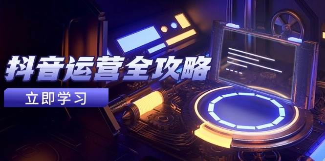 抖音运营全攻略，账号包装养号技巧，情感增粉视频搬运，实现快速变现 - 来及网络