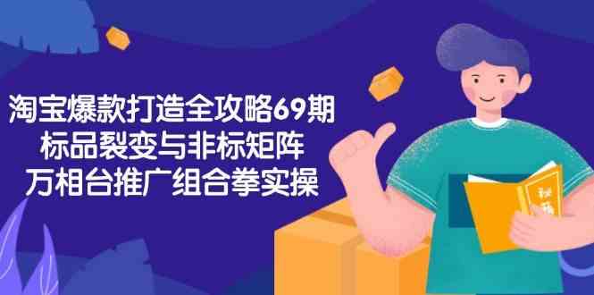 淘宝爆款打造全攻略-69期，标品裂变与非标矩阵，万相台推广组合拳实操 - 来及网络