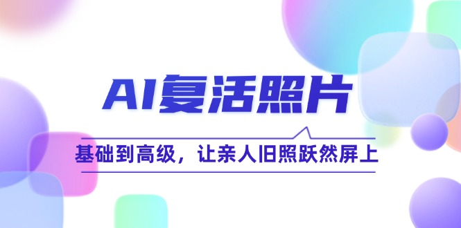 （12477期）AI复活照片技巧课：基础到高级，让亲人旧照跃然屏上（无水印） - 来及网络