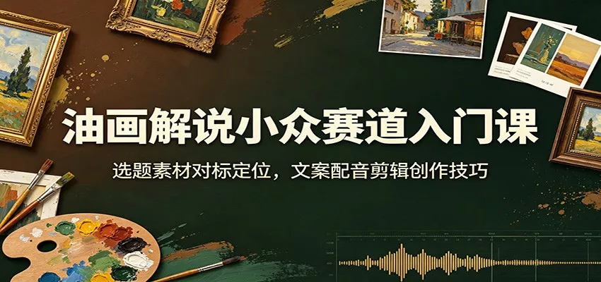 油画解说小众赛道入门课：选题素材对标定位，文案配音剪辑创作技巧 - 来及网络