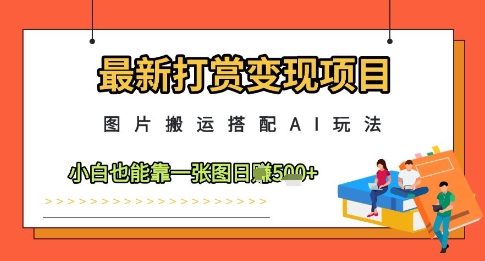 最新打赏变现项目，图片搬运搭配AI玩法，小白也能靠一张图日入5张 - 来及网络