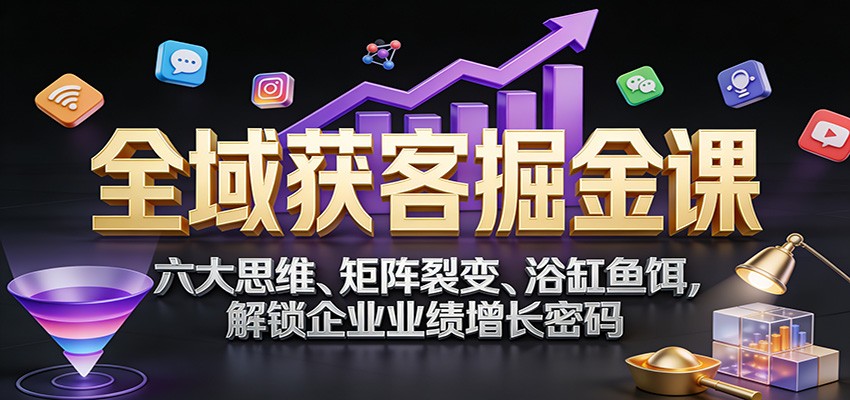 全域获客掘金课：六大思维、矩阵裂变、浴缸鱼饵，解锁企业业绩增长密码 - 来及网络