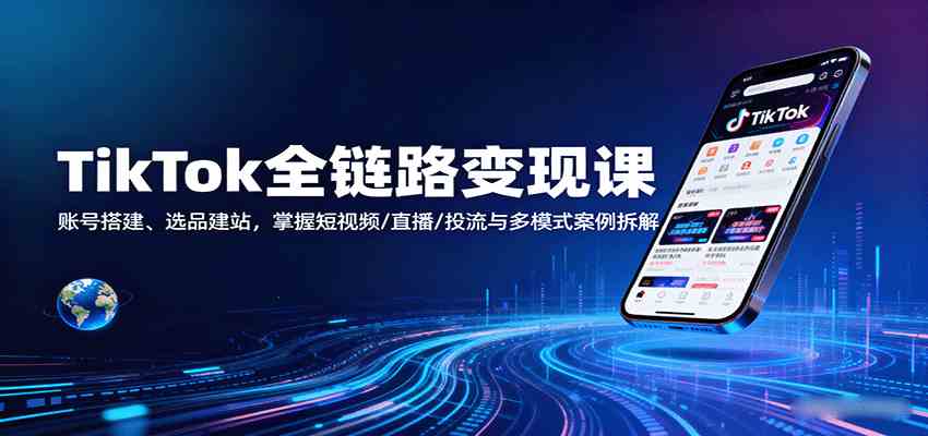 TikTok全链路变现课：账号搭建、选品建站，掌握短视频/直播/投流与多模式案例拆解 - 来及网络