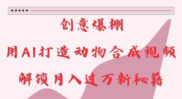 创意爆棚，用AI打造动物合成视频，解锁月入过W新秘籍【揭秘】 - 来及网络