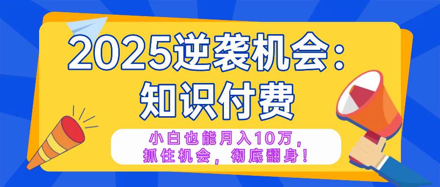 （14166期）2025逆袭项目——知识付费，小白也能月入10万年入百万，抓住机会彻底翻… - 来及网络