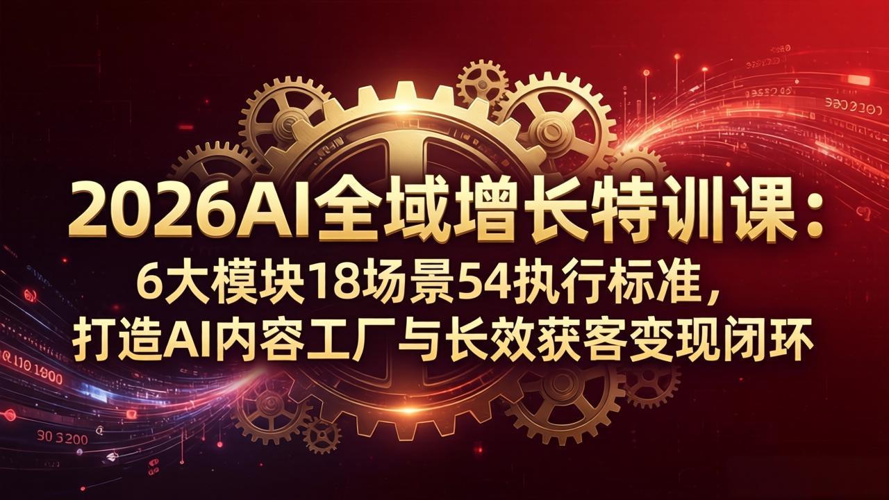 2026AI全域增长特训课：6大模块18场景54执行标准，打造AI内容工厂与长效获客变现闭环 - 来及网络