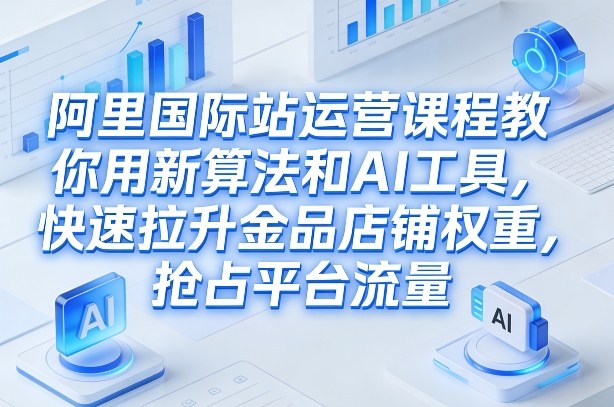 阿里国际站运营课程，教你用新算法和AI工具，快速拉升金品店铺权重，抢占平台流量(更新2026) - 来及网络