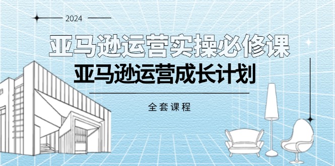 （11668期）亚马逊运营实操必修课，亚马逊运营成长计划（全套课程） - 来及网络
