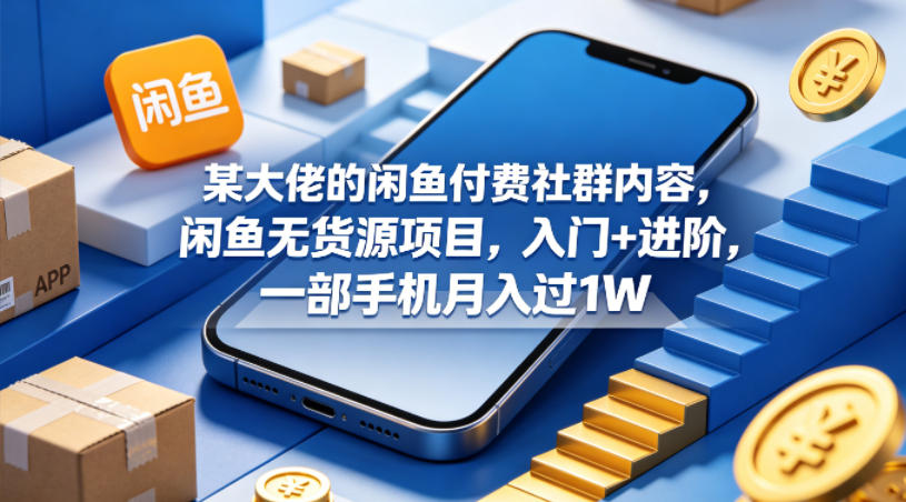 某大佬的闲鱼付费社群内容，闲鱼无货源项目，入门+进阶，一部手机月入过1W - 来及网络