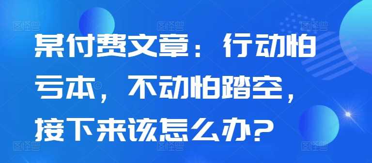 某付费文章：行动怕亏本，不动怕踏空，接下来该怎么办? - 来及网络