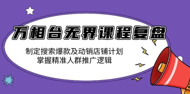 （13859期）万相台无界课程复盘：制定搜索爆款及动销店铺计划，掌握精准人群推广逻辑 - 来及网络
