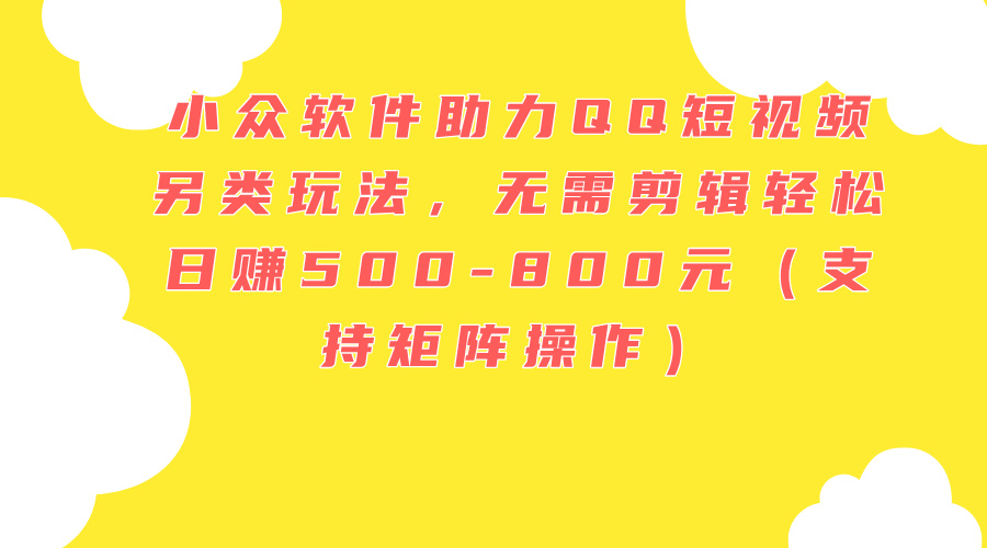 （11736期）小众软件助力QQ短视频另类玩法，无需剪辑轻松日赚500-800元（支持矩阵… - 来及网络