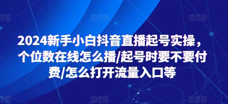 2024新手小白抖音直播起号实操，个位数在线怎么播/起号时要不要付费/怎么打开流量入口等 - 来及网络
