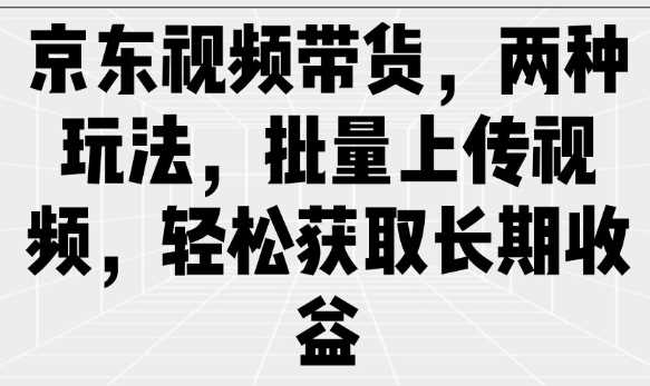 京东视频带货，两种玩法，批量上传视频，轻松获取长期收益 - 来及网络