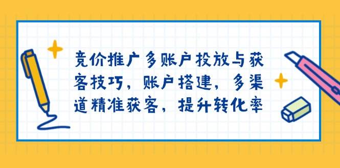 竞价推广多账户投放与获客技巧，账户搭建，多渠道精准获客，提升转化率 - 来及网络