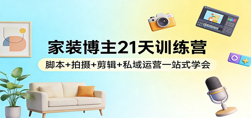 家装博主21天训练营：脚本+拍摄+剪辑+私域运营一站式学会 - 来及网络