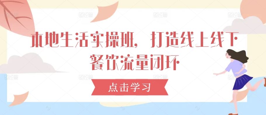 本地生活实操班，打造线上线下餐饮流量闭环 - 来及网络