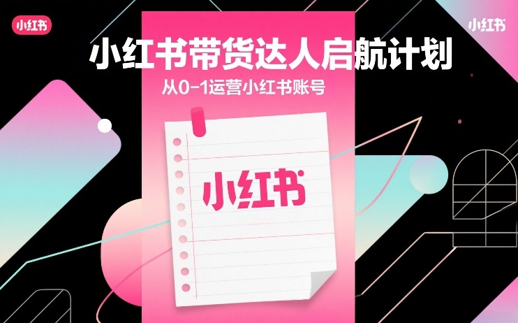 小红书带货达人启航计划，从0-1运营小红书账号 - 来及网络
