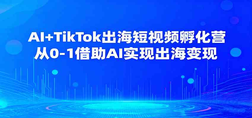 AI+TikTok出海短视频孵化营，从0-1借助AI实现出海变现 - 来及网络