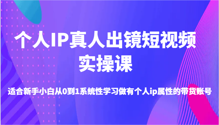 个人IP真人出镜短视频实操课-适合新手小白从0到1系统性学习做有个人ip属性的带货账号 - 来及网络