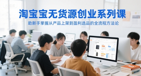 淘宝无货源创业系列课，助新手掌握从产品上架到盈利选品的全流程方法论 - 来及网络