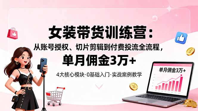 女装带货特训营：从账号授权、切片剪辑到付费投流全流程，单月佣金3万+ - 来及网络