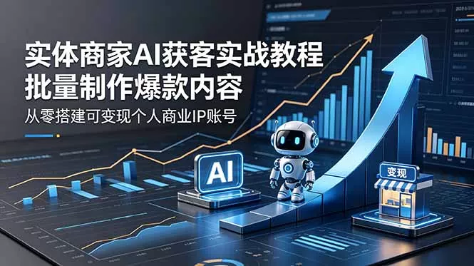 实体商家AI获客实战教程：批量制作爆款内容，从零搭建可变现个人商业IP账号 - 来及网络