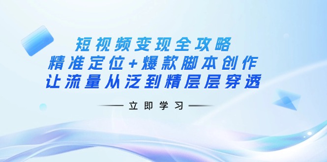 （14159期）短视频变现全攻略：精准定位+爆款脚本创作，让流量从泛到精层层穿透 - 来及网络