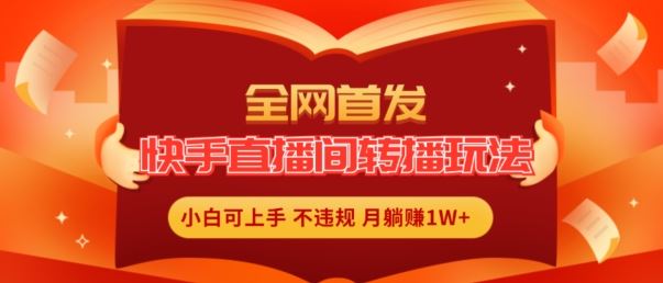 全网首发，快手直播间转播玩法简单躺赚，真正的全无人直播，小白轻松上手月入1W+【揭秘】 - 来及网络