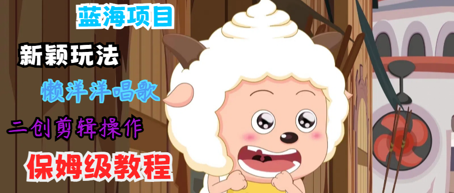 蓝海项目新颖玩法，懒洋洋唱歌 搬运剪辑操作，保姆级教程 - 来及网络