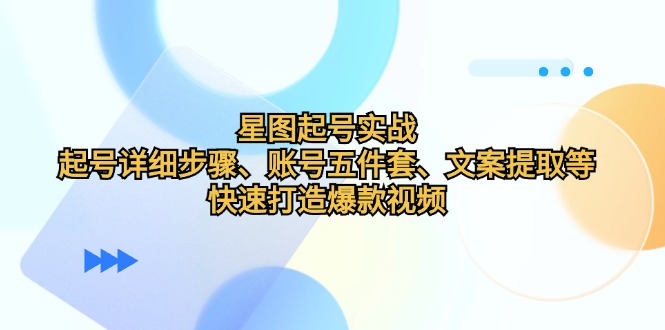 （12910期）星图起号实战：起号详细步骤、账号五件套、文案提取等，快速打造爆款视频 - 来及网络