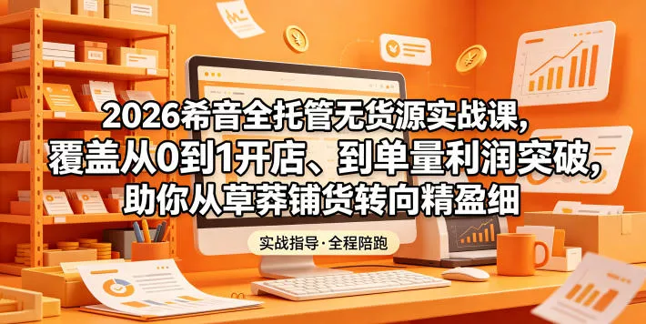 2026希音全托管无货源实战课，覆盖从0到1开店、到单量利润突破，助你从草莽铺货转向精细化盈利 - 来及网络
