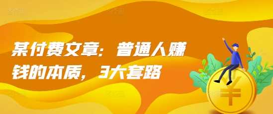 某付费文章：普通人赚钱的本质，3大套路 - 来及网络