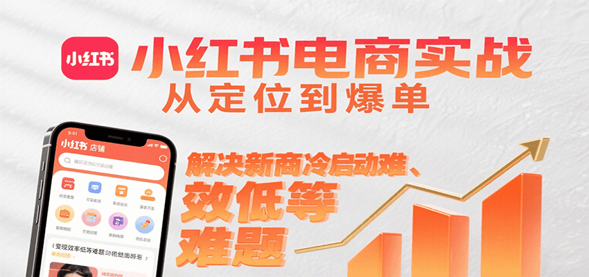 小红书电商实战，从定位到爆单解决新商冷启动难、变现效率低等难题 - 来及网络