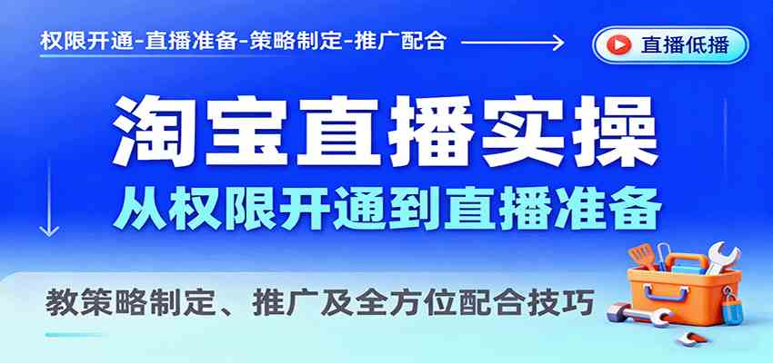 淘宝直播实操，从权限开通到直播准备，教策略制定、推广及全方位配合技巧 - 来及网络