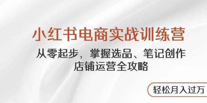 （14556期）小红书电商实战训练营，从零起步，掌握选品、笔记创作、店铺运营全攻略… - 来及网络