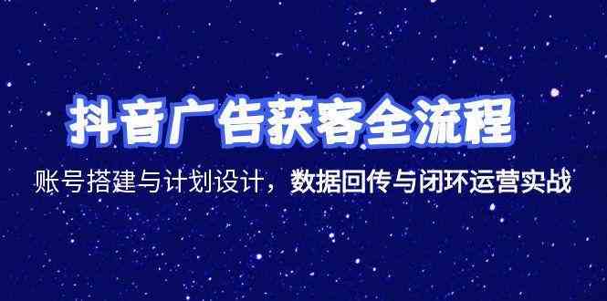 抖音广告获客全流程，账号搭建与计划设计，数据回传与闭环运营实战 - 来及网络