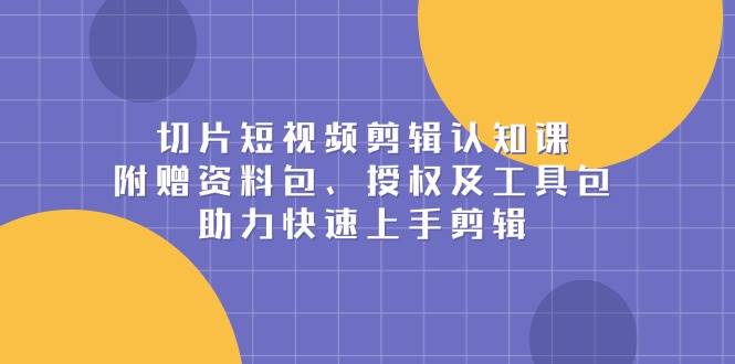 （13888期）切片短视频剪辑认知课，附赠资料包、授权及工具包，助力快速上手剪辑 - 来及网络