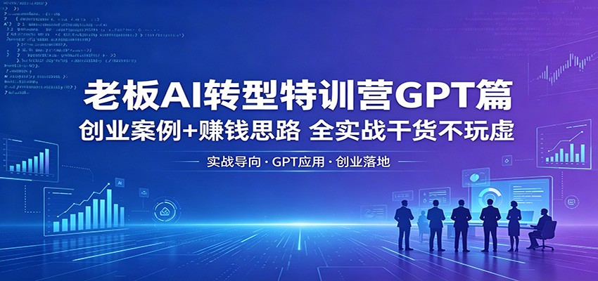老板AI转型特训营GPT篇：创业案例+赚钱思路，全实战干货不玩虚 - 来及网络